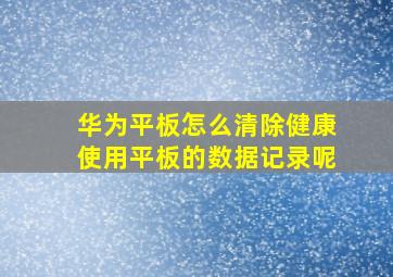 华为平板怎么清除健康使用平板的数据记录呢