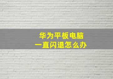 华为平板电脑一直闪退怎么办