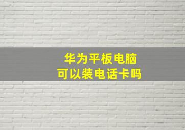 华为平板电脑可以装电话卡吗