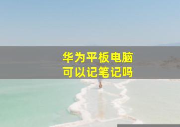 华为平板电脑可以记笔记吗