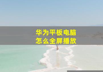 华为平板电脑怎么全屏播放