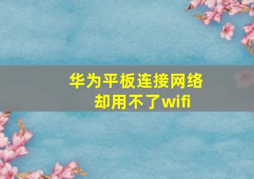 华为平板连接网络却用不了wifi