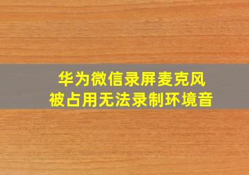 华为微信录屏麦克风被占用无法录制环境音