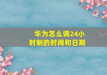 华为怎么调24小时制的时间和日期