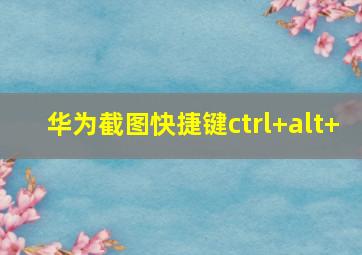 华为截图快捷键ctrl+alt+