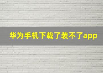 华为手机下载了装不了app