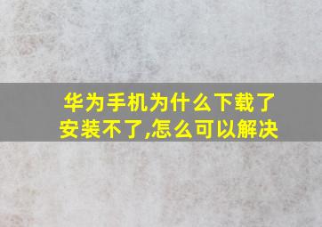 华为手机为什么下载了安装不了,怎么可以解决