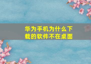 华为手机为什么下载的软件不在桌面