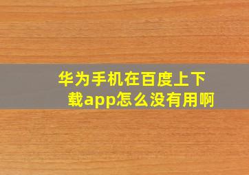 华为手机在百度上下载app怎么没有用啊