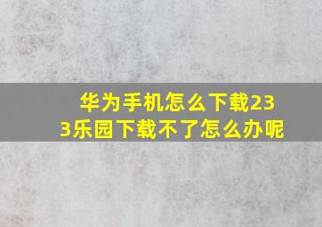 华为手机怎么下载233乐园下载不了怎么办呢