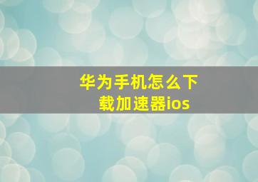 华为手机怎么下载加速器ios