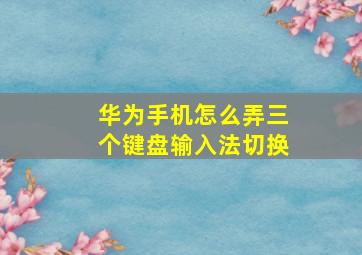 华为手机怎么弄三个键盘输入法切换