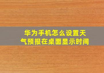 华为手机怎么设置天气预报在桌面显示时间