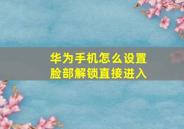 华为手机怎么设置脸部解锁直接进入