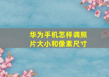 华为手机怎样调照片大小和像素尺寸