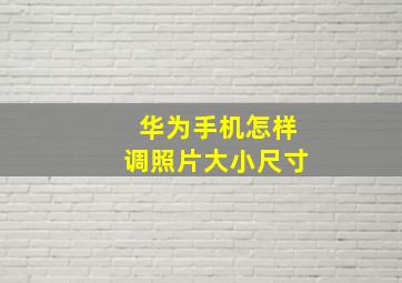 华为手机怎样调照片大小尺寸