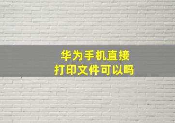 华为手机直接打印文件可以吗