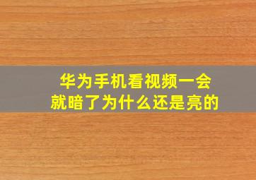 华为手机看视频一会就暗了为什么还是亮的