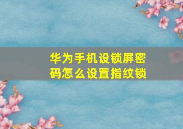 华为手机设锁屏密码怎么设置指纹锁