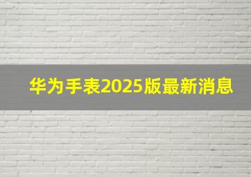 华为手表2025版最新消息