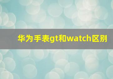 华为手表gt和watch区别