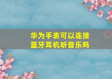 华为手表可以连接蓝牙耳机听音乐吗