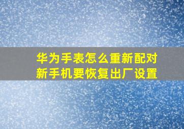 华为手表怎么重新配对新手机要恢复出厂设置