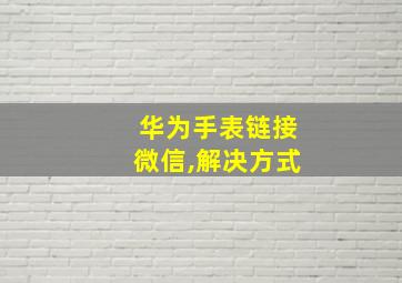 华为手表链接微信,解决方式