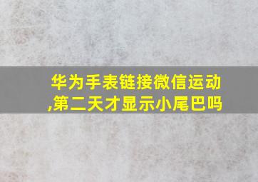 华为手表链接微信运动,第二天才显示小尾巴吗