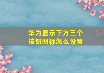 华为显示下方三个按钮图标怎么设置