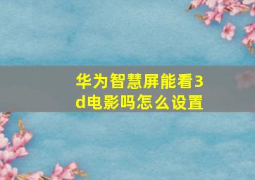 华为智慧屏能看3d电影吗怎么设置