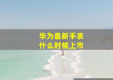 华为最新手表什么时候上市