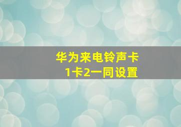 华为来电铃声卡1卡2一同设置