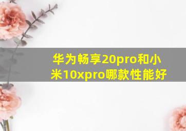 华为畅享20pro和小米10xpro哪款性能好