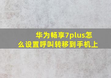 华为畅享7plus怎么设置呼叫转移到手机上