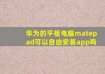 华为的平板电脑matepad可以自由安装app吗