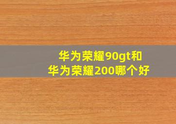 华为荣耀90gt和华为荣耀200哪个好