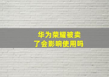 华为荣耀被卖了会影响使用吗