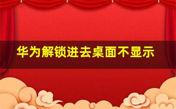 华为解锁进去桌面不显示