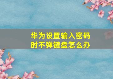 华为设置输入密码时不弹键盘怎么办