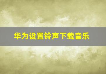 华为设置铃声下载音乐