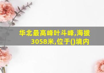 华北最高峰叶斗峰,海拔3058米,位于()境内