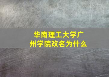 华南理工大学广州学院改名为什么