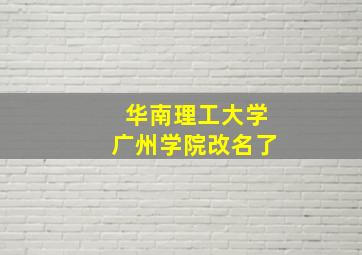 华南理工大学广州学院改名了