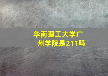 华南理工大学广州学院是211吗