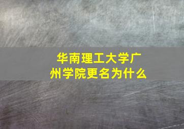 华南理工大学广州学院更名为什么