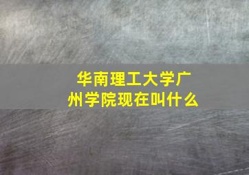 华南理工大学广州学院现在叫什么