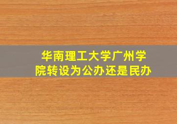 华南理工大学广州学院转设为公办还是民办