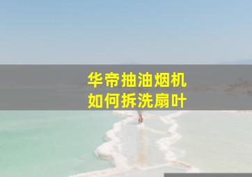 华帝抽油烟机如何拆洗扇叶