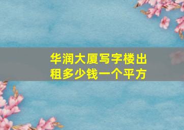 华润大厦写字楼出租多少钱一个平方